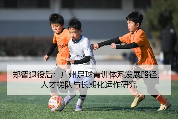 郑智退役后：广州足球青训体系发展路径、人才梯队与长期化运作研究