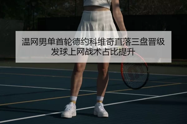 温网男单首轮德约科维奇直落三盘晋级 发球上网战术占比提升
